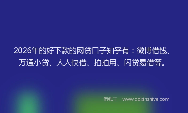 2026年的好下款的网贷口子知乎有：微博借钱、万通小贷、人人快借、拍拍用、闪贷易借等。