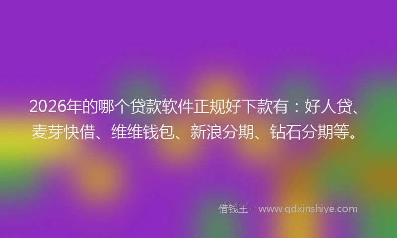 2026年的哪个贷款软件正规好下款有：好人贷、麦芽快借、维维钱包、新浪分期、钻石分期等。