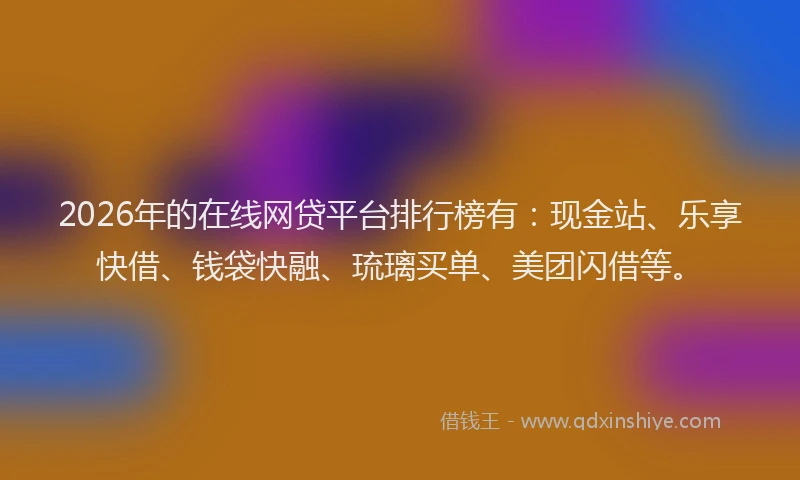 2026年的在线网贷平台排行榜有:现金站、乐享快借、钱袋快融、琉璃买单、美团闪借等。