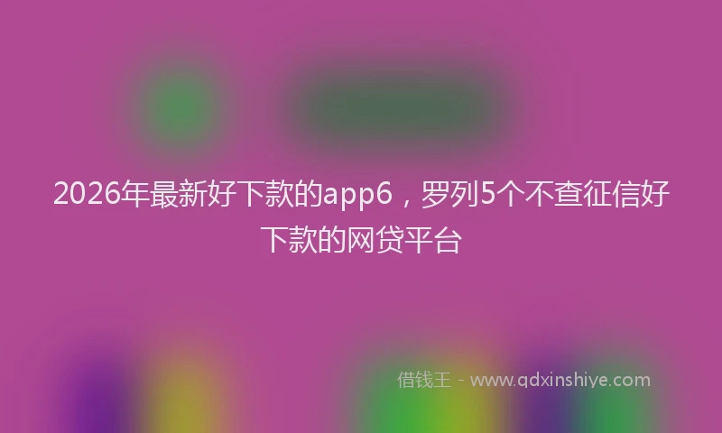 2026年最新好下款的app6，罗列5个不查征信好下款的网贷平台