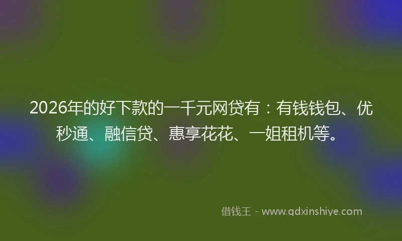 2026年的好下款的一千元网贷有：有钱钱包、优秒通、融信贷、惠享花花、一姐租机等。