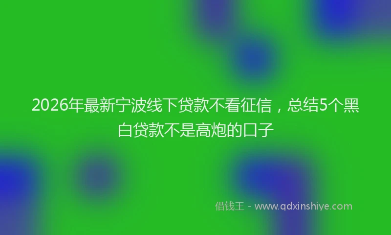 2026年最新宁波线下贷款不看征信，总结5个黑白贷款不是高炮的口子