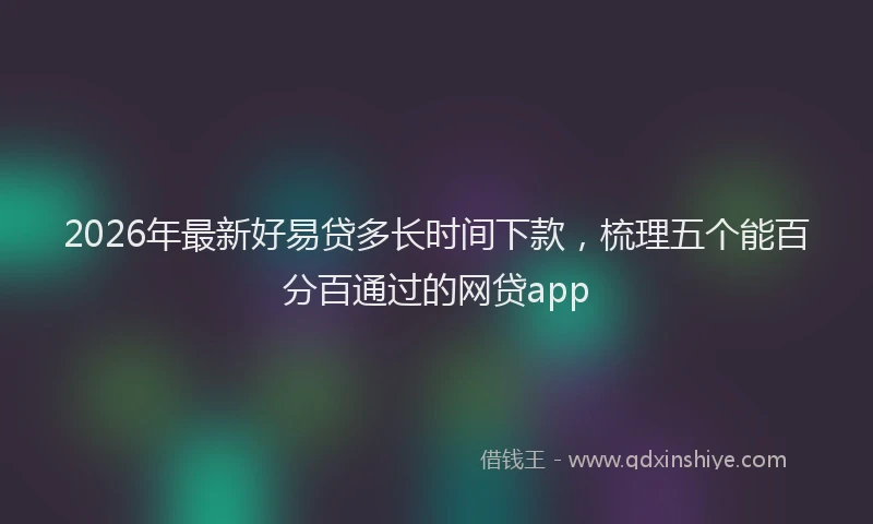 2026年最新好易贷多长时间下款，梳理五个能百分百通过的网贷app