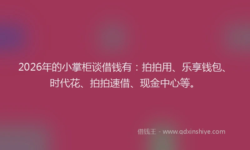 2026年的小掌柜谈借钱有：拍拍用、乐享钱包、时代花、拍拍速借、现金中心等。