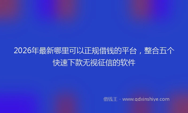 2026年最新哪里可以正规借钱的平台，整合五个快速下款无视征信的软件