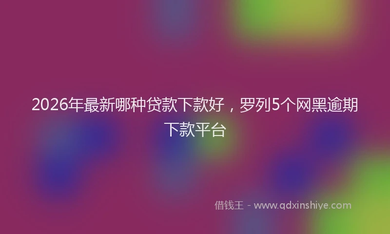 2026年最新哪种贷款下款好，罗列5个网黑逾期下款平台
