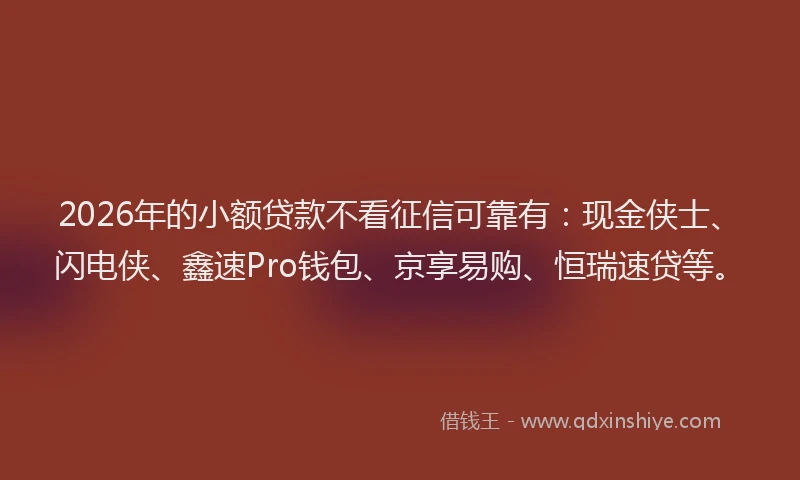 2026年的小额贷款不看征信可靠有：现金侠士、闪电侠、鑫速Pro钱包、京享易购、恒瑞速贷等。