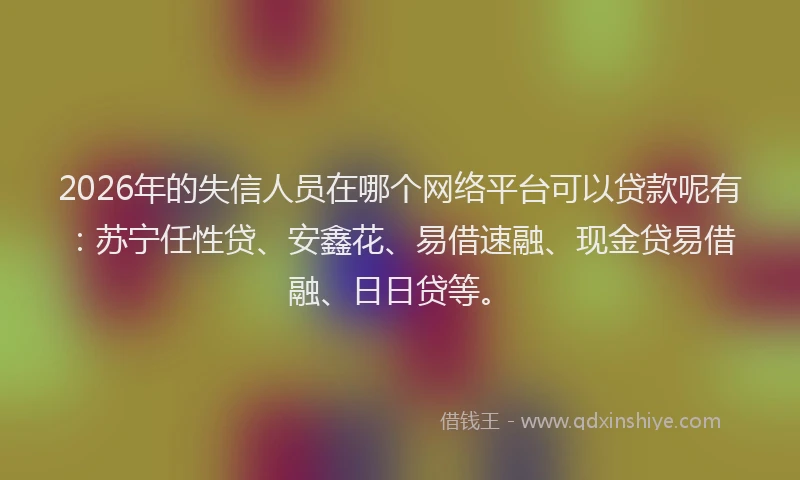 2026年的失信人员在哪个网络平台可以贷款呢有：苏宁任性贷、安鑫花、易借速融、现金贷易借融、日日贷等。