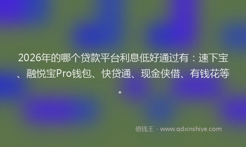 2026年的哪个贷款平台利息低好通过有:速下宝、融悦宝Pro钱包、快贷通、现金侠借、有钱花等。