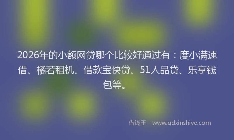 2026年的小额网贷哪个比较好通过有：度小满速借、橘若租机、借款宝快贷、51人品贷、乐享钱包等。