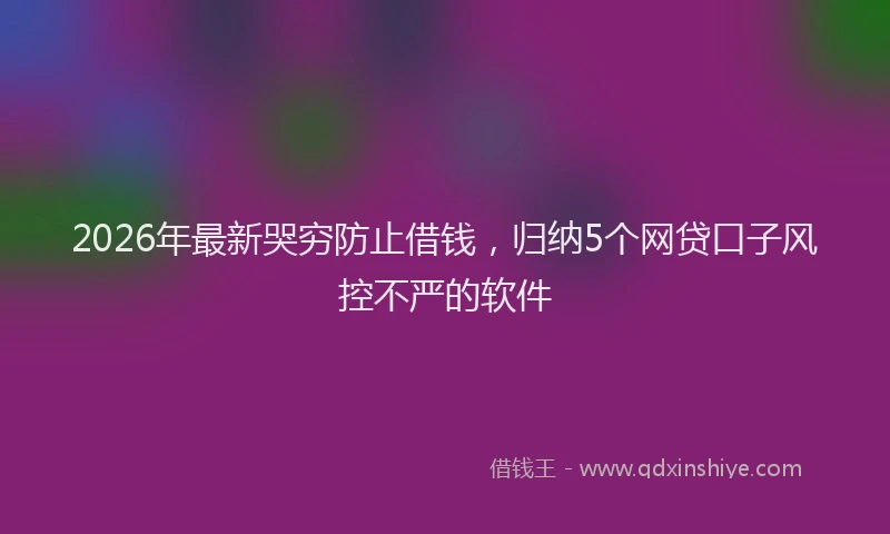 2026年最新哭穷防止借钱，归纳5个网贷口子风控不严的软件