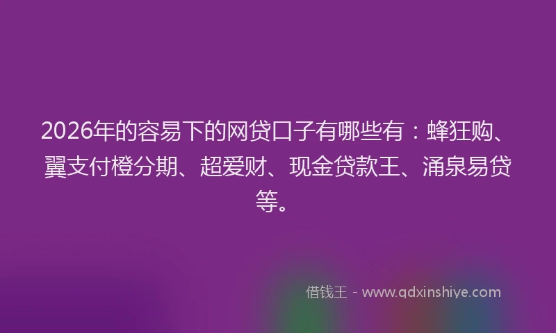 2026年的容易下的网贷口子有哪些有：蜂狂购、翼支付橙分期、超爱财、现金贷款王、涌泉易贷等。