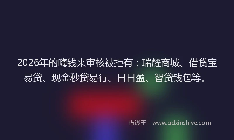 2026年的嗨钱来审核被拒有:瑞耀商城、借贷宝易贷、现金秒贷易行、日日盈、智贷钱包等。
