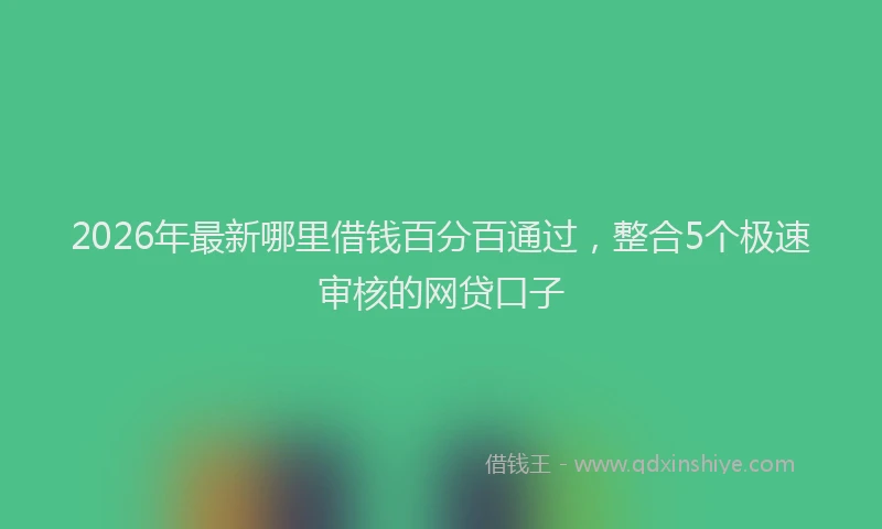 2026年最新哪里借钱百分百通过,整合5个极速审核的网贷口子