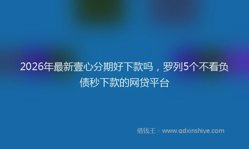 2026年最新壹心分期好下款吗,罗列5个不看负债秒下款的网贷平台