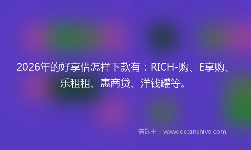 2026年的好享借怎样下款有：RICH-购、E享购、乐租租、惠商贷、洋钱罐等。