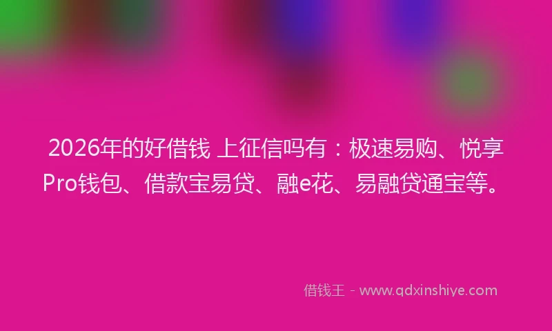 2026年的好借钱 上征信吗有：极速易购、悦享Pro钱包、借款宝易贷、融e花、易融贷通宝等。