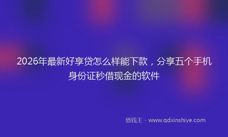 2026年最新好享贷怎么样能下款，分享五个手机身份证秒借现金的软件