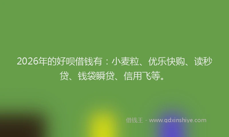 2026年的好呗借钱有：小麦粒、优乐快购、读秒贷、钱袋瞬贷、信用飞等。
