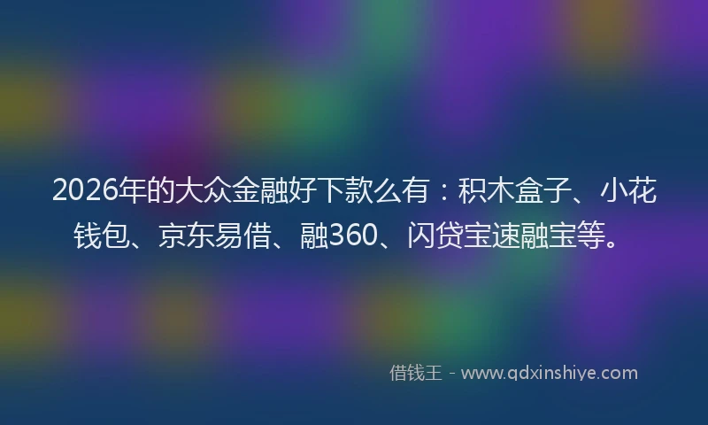 2026年的大众金融好下款么有：积木盒子、小花钱包、京东易借、融360、闪贷宝速融宝等。