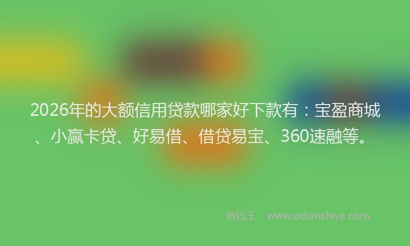 2026年的大额信用贷款哪家好下款有：宝盈商城、小赢卡贷、好易借、借贷易宝、360速融等。