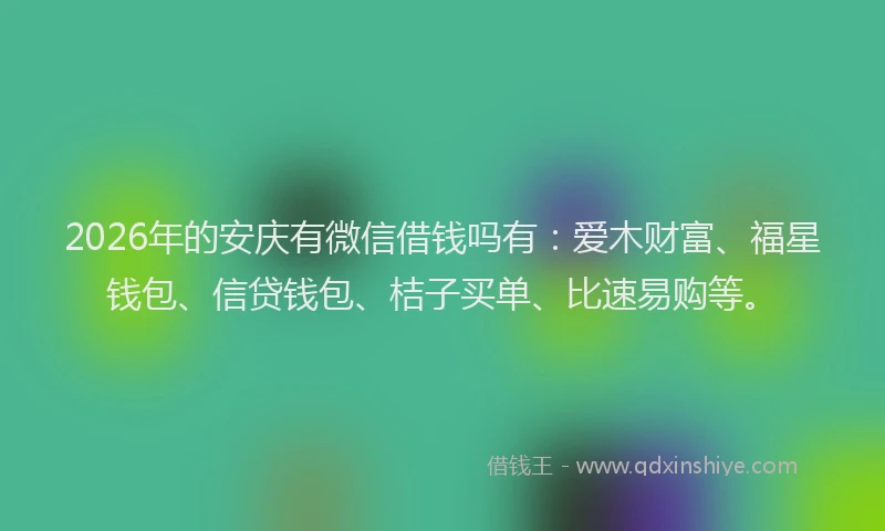 2026年的安庆有微信借钱吗有：爱木财富、福星钱包、信贷钱包、桔子买单、比速易购等。