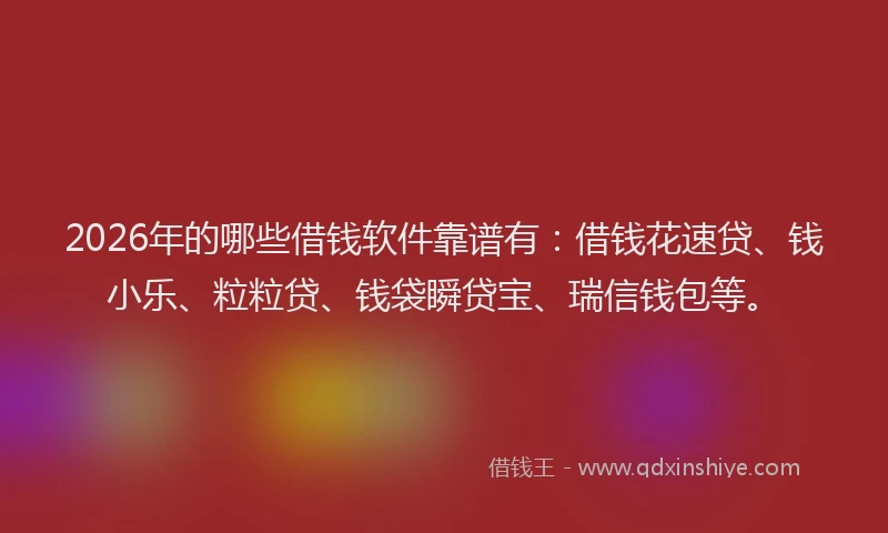 2026年的哪些借钱软件靠谱有:借钱花速贷、钱小乐、粒粒贷、钱袋瞬贷宝、瑞信钱包等。
