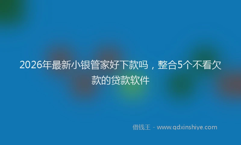2026年最新小银管家好下款吗，整合5个不看欠款的贷款软件