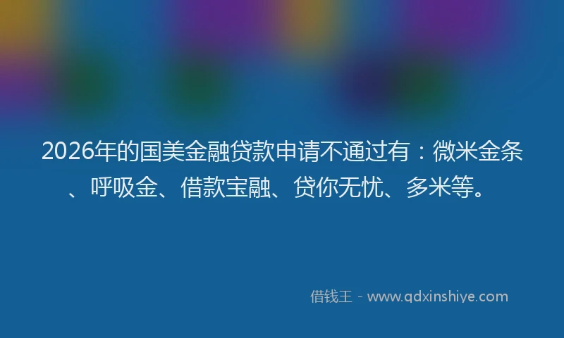 2026年的国美金融贷款申请不通过有：微米金条、呼吸金、借款宝融、贷你无忧、多米等。