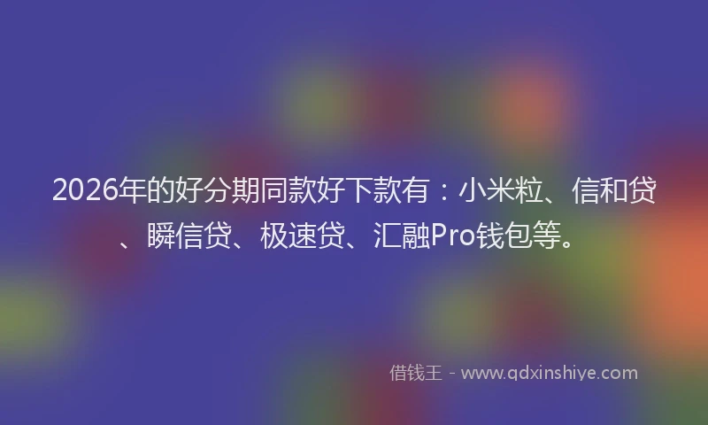 2026年的好分期同款好下款有：小米粒、信和贷、瞬信贷、极速贷、汇融Pro钱包等。