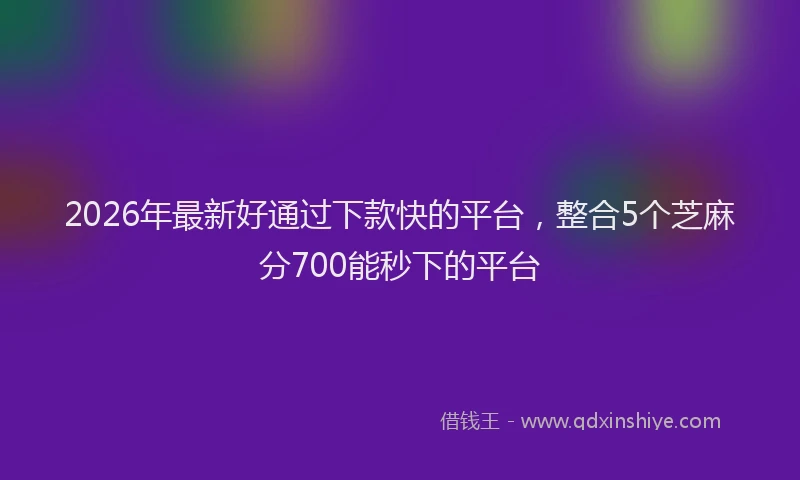 2026年最新好通过下款快的平台，整合5个芝麻分700能秒下的平台