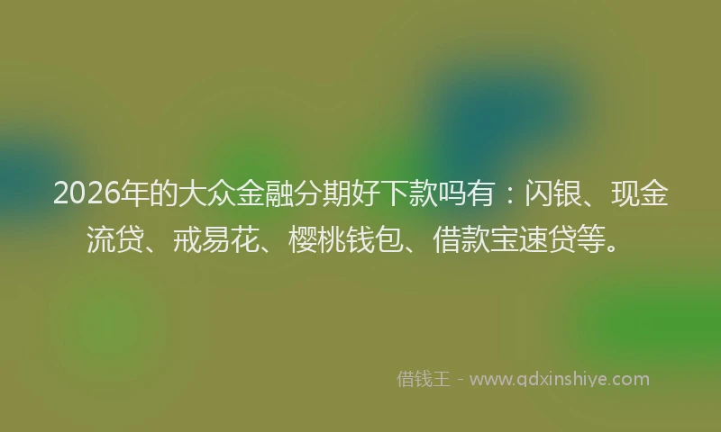 2026年的大众金融分期好下款吗有:闪银、现金流贷、戒易花、樱桃钱包、借款宝速贷等。