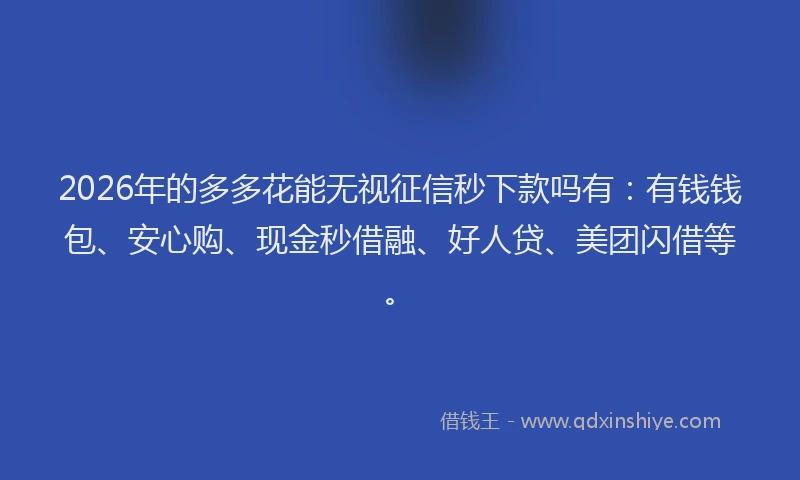 2026年的多多花能无视征信秒下款吗有：有钱钱包、安心购、现金秒借融、好人贷、美团闪借等。