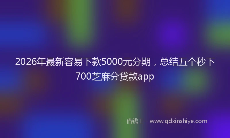 2026年最新容易下款5000元分期，总结五个秒下700芝麻分贷款app