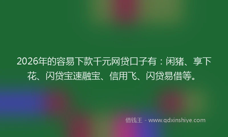 2026年的容易下款千元网贷口子有：闲猪、享下花、闪贷宝速融宝、信用飞、闪贷易借等。