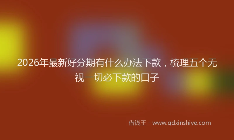 2026年最新好分期有什么办法下款，梳理五个无视一切必下款的口子