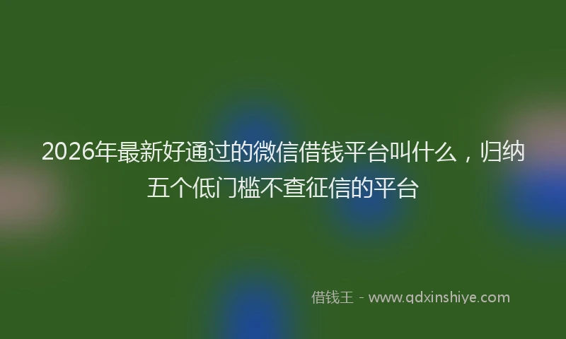 2026年最新好通过的微信借钱平台叫什么，归纳五个低门槛不查征信的平台