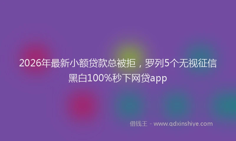 2026年最新小额贷款总被拒，罗列5个无视征信黑白100%秒下网贷app