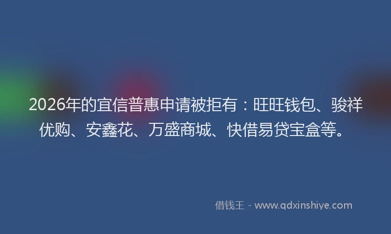 2026年的宜信普惠申请被拒有：旺旺钱包、骏祥优购、安鑫花、万盛商城、快借易贷宝盒等。
