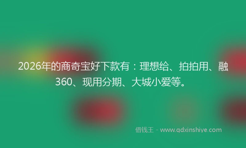 2026年的商奇宝好下款有：理想给、拍拍用、融360、现用分期、大城小爱等。