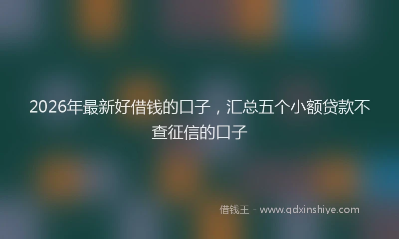 2026年最新好借钱的口子，汇总五个小额贷款不查征信的口子
