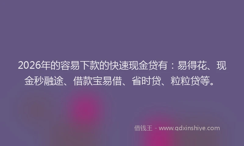 2026年的容易下款的快速现金贷有：易得花、现金秒融途、借款宝易借、省时贷、粒粒贷等。