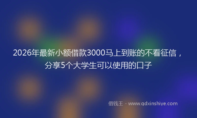 2026年最新小额借款3000马上到账的不看征信，分享5个大学生可以使用的口子