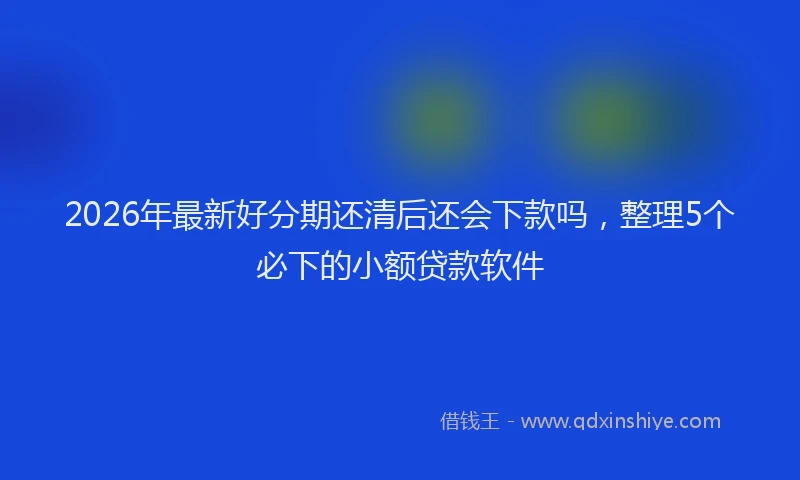 2026年最新好分期还清后还会下款吗，整理5个必下的小额贷款软件