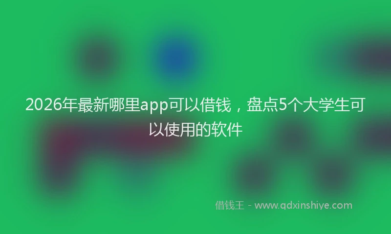 2026年最新哪里app可以借钱,盘点5个大学生可以使用的软件