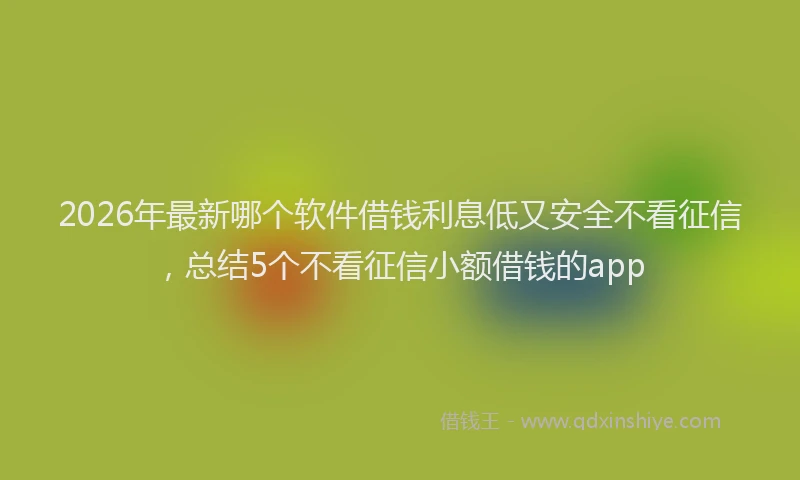 2026年最新哪个软件借钱利息低又安全不看征信，总结5个不看征信小额借钱的app