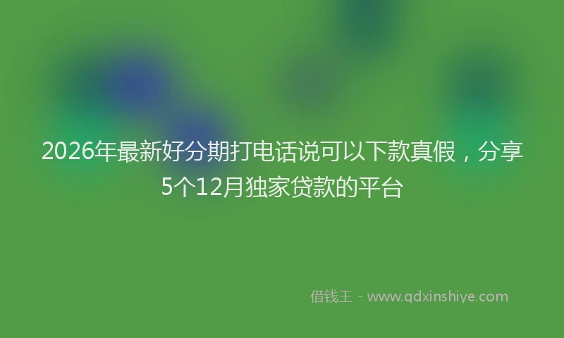2026年最新好分期打电话说可以下款真假，分享5个12月独家贷款的平台
