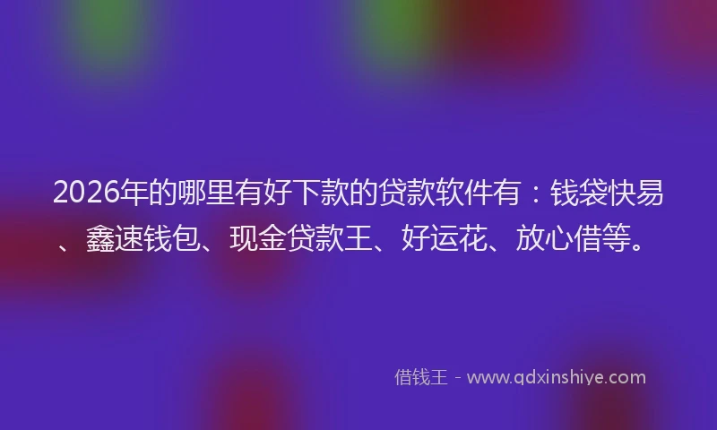 2026年的哪里有好下款的贷款软件有:钱袋快易、鑫速钱包、现金贷款王、好运花、放心借等。