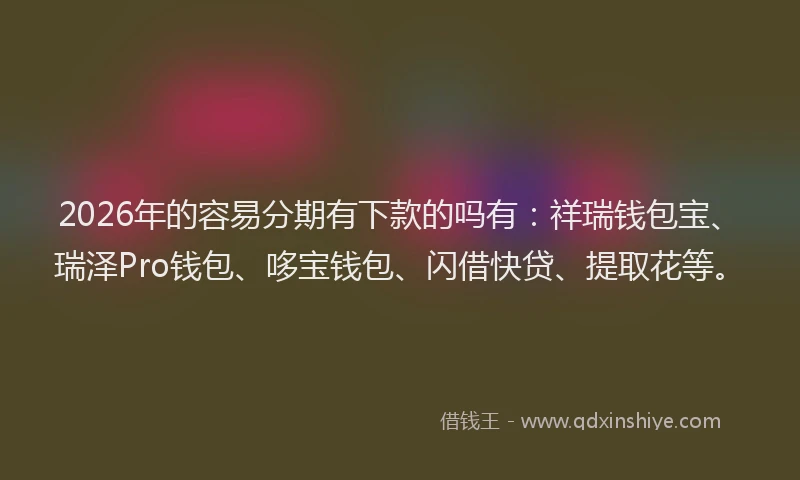 2026年的容易分期有下款的吗有：祥瑞钱包宝、瑞泽Pro钱包、哆宝钱包、闪借快贷、提取花等。