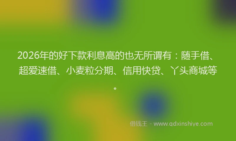 2026年的好下款利息高的也无所谓有：随手借、超爱速借、小麦粒分期、信用快贷、丫头商城等。
